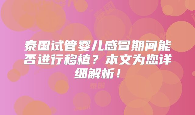 泰国试管婴儿感冒期间能否进行移植?本文为您详细解析!