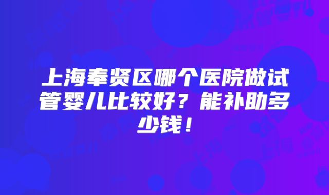 上海奉贤区哪个医院做试管婴儿比较好？能补助多少钱！
