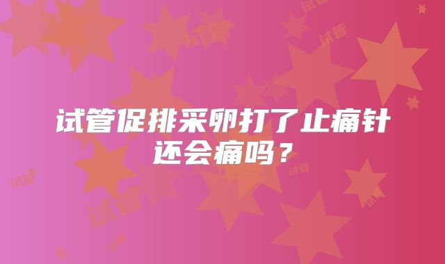 试管促排采卵打了止痛针还会痛吗？