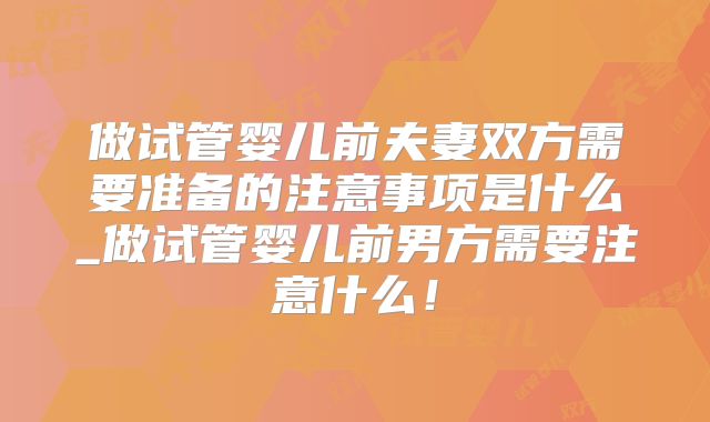 做试管婴儿前夫妻双方需要准备的注意事项是什么_做试管婴儿前男方需要注意什么！