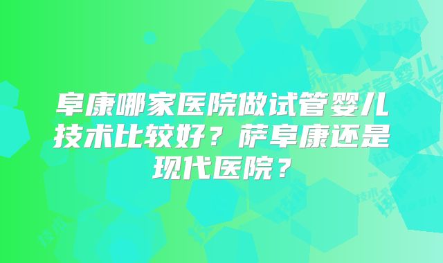 阜康哪家医院做试管婴儿技术比较好?萨阜康还是现代医院?