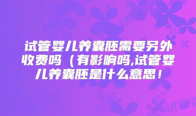 试管婴儿养囊胚需要另外收费吗（有影响吗,试管婴儿养囊胚是什么意思！