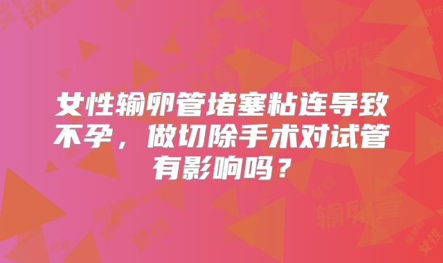 女性输卵管堵塞粘连导致不孕，做切除手术对试管有影响吗？