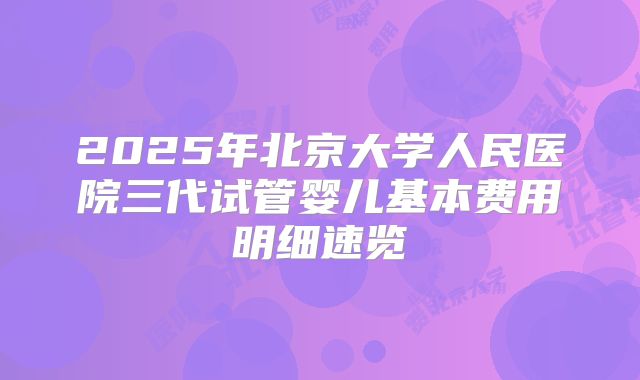 2025年北京大学人民医院三代试管婴儿基本费用明细速览