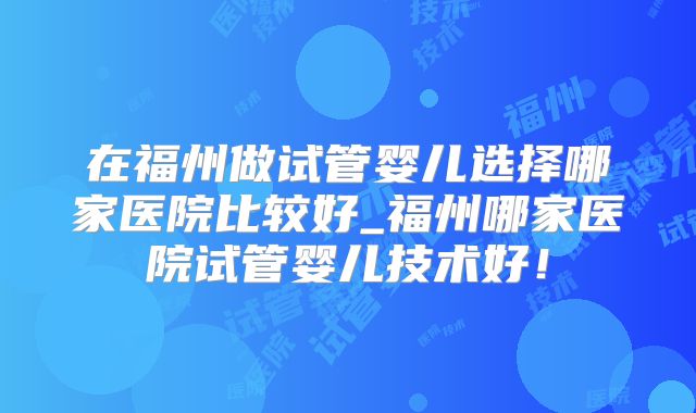 在福州做试管婴儿选择哪家医院比较好_福州哪家医院试管婴儿技术好！