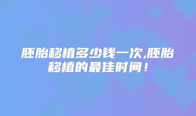 胚胎移植多少钱一次,胚胎移植的最佳时间！