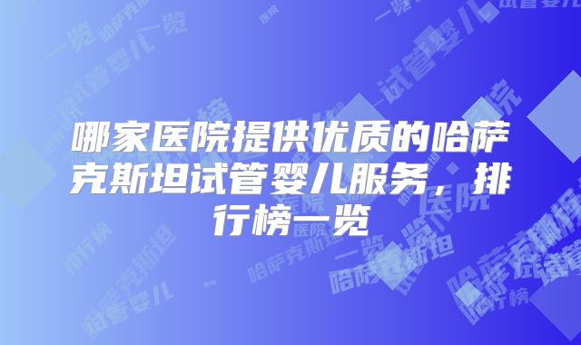 哪家医院提供优质的哈萨克斯坦试管婴儿服务，排行榜一览