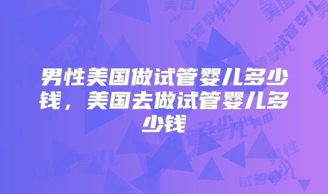 男性美国做试管婴儿多少钱,美国去做试管婴儿多少钱