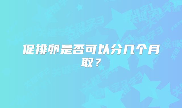促排卵是否可以分几个月取？