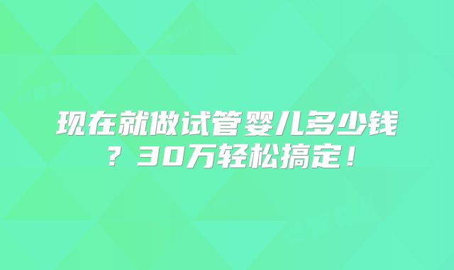 现在就做试管婴儿多少钱?30万轻松搞定!