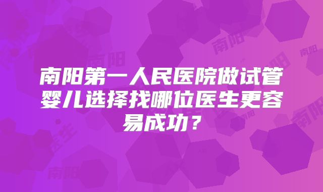 南阳第一人民医院做试管婴儿选择找哪位医生更容易成功?