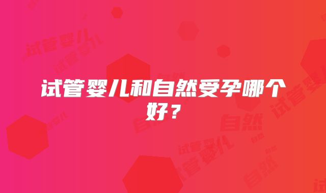 试管婴儿和自然受孕哪个好?