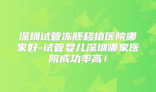 深圳试管冻胚移植医院哪家好-试管婴儿深圳哪家医院成功率高!