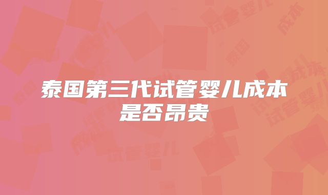 泰国第三代试管婴儿成本是否昂贵