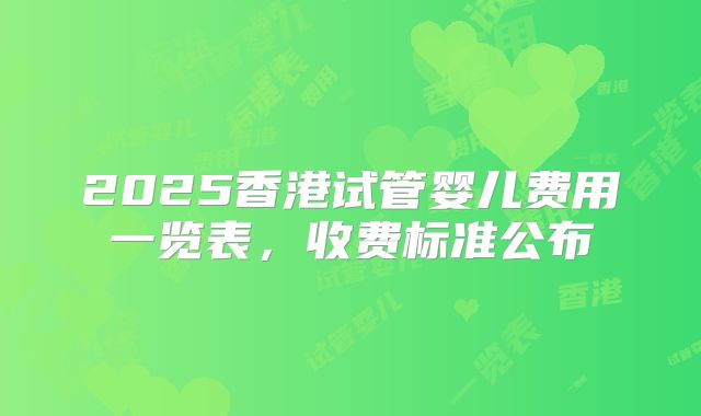 2025香港试管婴儿费用一览表,收费标准公布