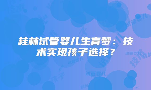 桂林试管婴儿生育梦：技术实现孩子选择？