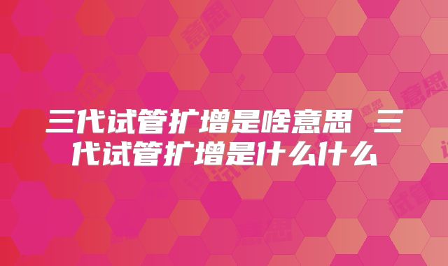 三代试管扩增是啥意思 三代试管扩增是什么什么