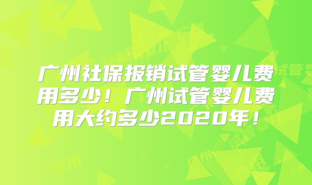 广州社保报销试管婴儿费用多少！广州试管婴儿费用大约多少2020年！