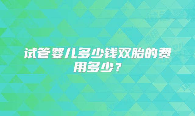 试管婴儿多少钱双胎的费用多少？