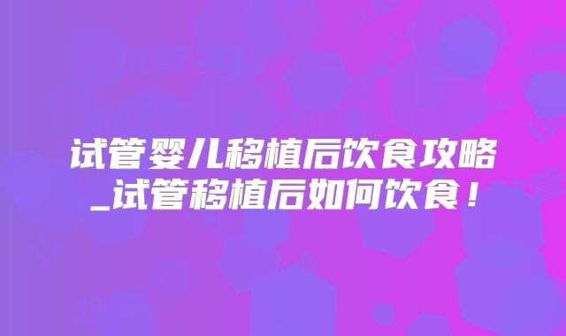 试管婴儿移植后饮食攻略_试管移植后如何饮食！