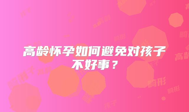 高龄怀孕如何避免对孩子不好事？