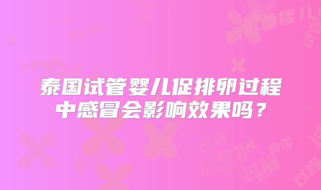 泰国试管婴儿促排卵过程中感冒会影响效果吗？