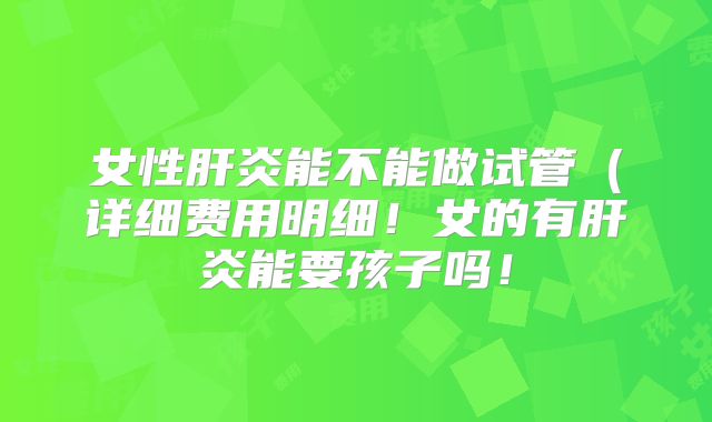 女性肝炎能不能做试管（详细费用明细！女的有肝炎能要孩子吗！