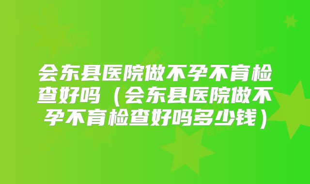 会东县医院做不孕不育检查好吗（会东县医院做不孕不育检查好吗多少钱）