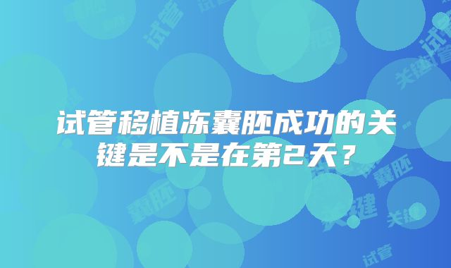 试管移植冻囊胚成功的关键是不是在第2天?
