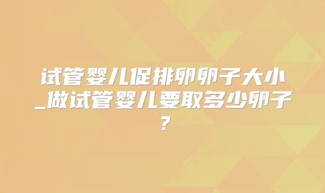 试管婴儿促排卵卵子大小_做试管婴儿要取多少卵子？