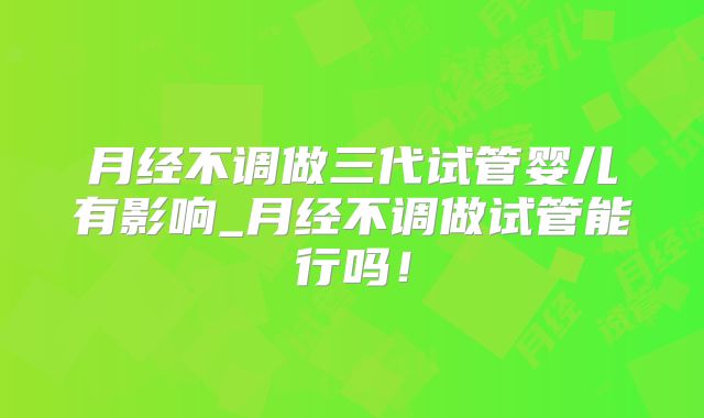 月经不调做三代试管婴儿有影响_月经不调做试管能行吗！