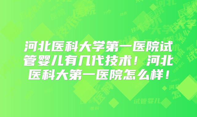 河北医科大学第一医院试管婴儿有几代技术！河北医科大第一医院怎么样！