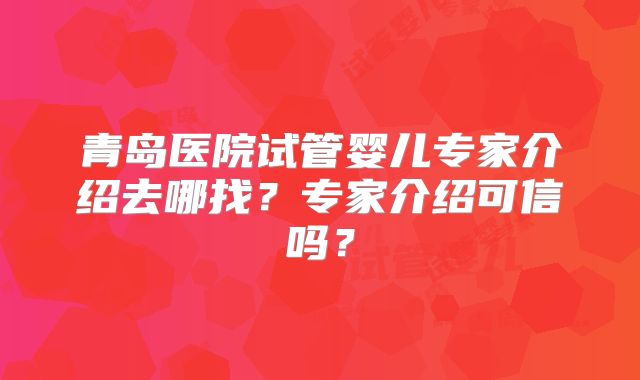 青岛医院试管婴儿专家介绍去哪找？专家介绍可信吗？