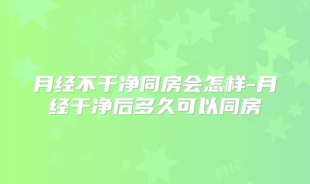 月经不干净同房会怎样-月经干净后多久可以同房