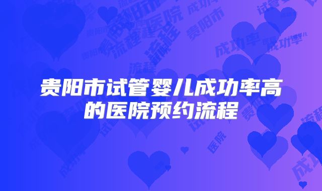 贵阳市试管婴儿成功率高的医院预约流程
