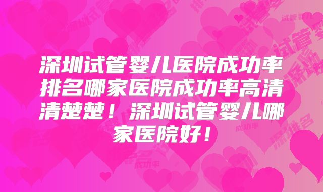 深圳试管婴儿医院成功率排名哪家医院成功率高清清楚楚！深圳试管婴儿哪家医院好！