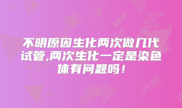 不明原因生化两次做几代试管,两次生化一定是染色体有问题吗！
