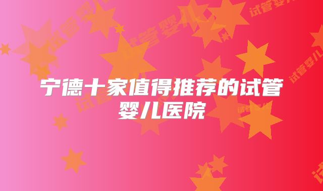 宁德十家值得推荐的试管婴儿医院