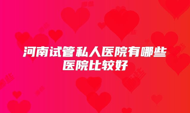 河南试管私人医院有哪些医院比较好