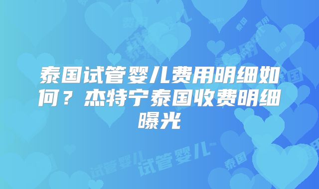 泰国试管婴儿费用明细如何?杰特宁泰国收费明细曝光