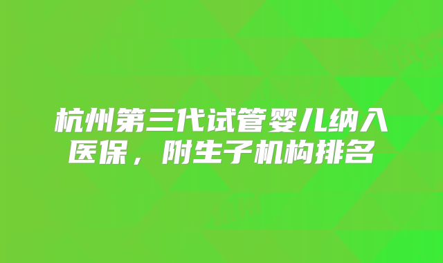 杭州第三代试管婴儿纳入医保,附生子机构排名