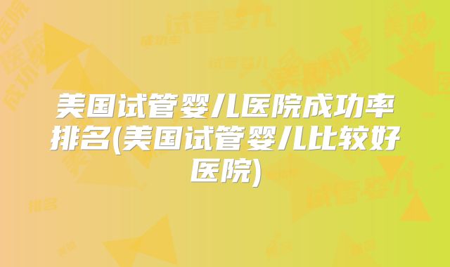 美国试管婴儿医院成功率排名(美国试管婴儿比较好医院)