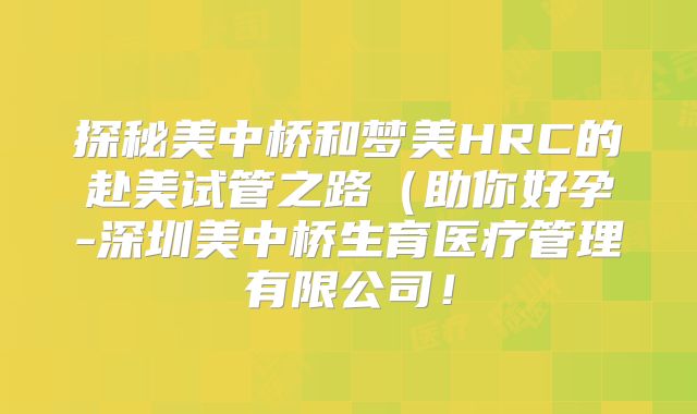 探秘美中桥和梦美HRC的赴美试管之路(助你好孕-深圳美中桥生育医疗管理有限公司!