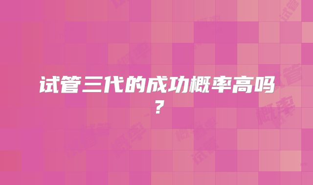 试管三代的成功概率高吗?