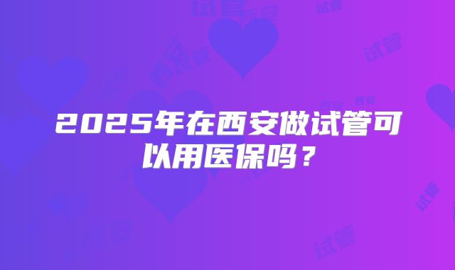 2025年在西安做试管可以用医保吗？