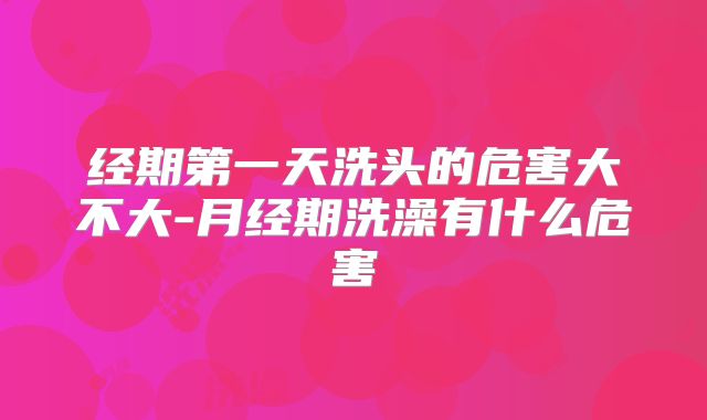 经期第一天洗头的危害大不大-月经期洗澡有什么危害
