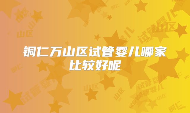 铜仁万山区试管婴儿哪家比较好呢