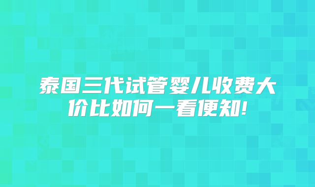 泰国三代试管婴儿收费大价比如何一看便知!