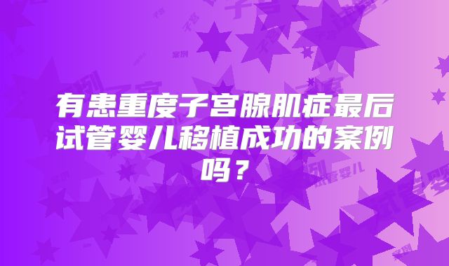 有患重度子宫腺肌症最后试管婴儿移植成功的案例吗？
