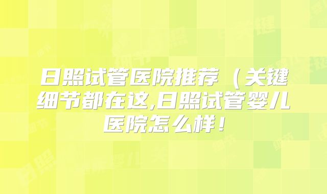 日照试管医院推荐（关键细节都在这,日照试管婴儿医院怎么样！